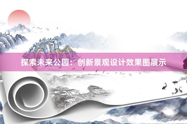 探索未来公园：创新景观设计效果图展示