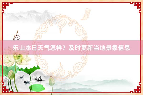 乐山本日天气怎样？及时更新当地景象信息